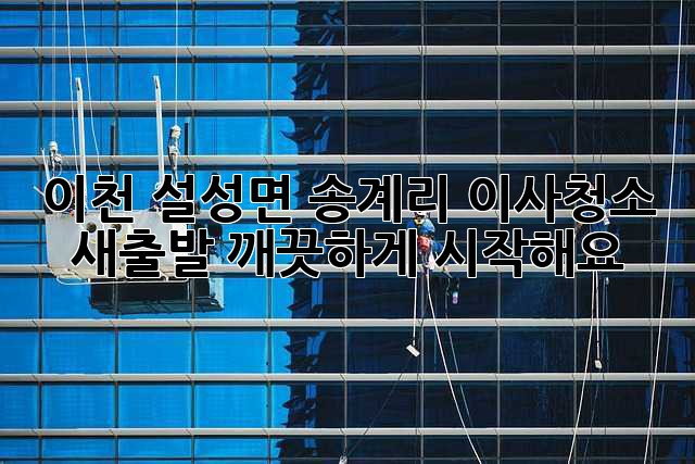 이천 설성면 송계리 이사청소: 새출발, 깨끗하게 시작해요!