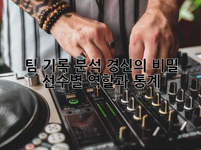 팀 기록 분석: 경신의 비밀, 선수별 역할과 통계