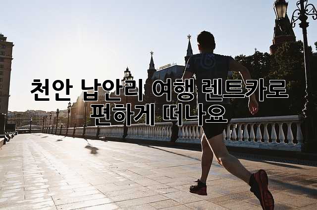 천안 납안리 여행? 렌트카로 편하게 떠나요!