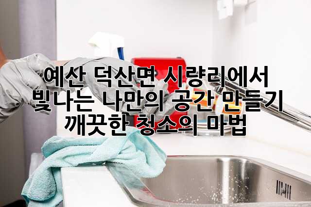 예산 덕산면 시량리에서 빛나는 나만의 공간 만들기: 깨끗한 청소의 마법 ✨