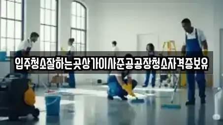 입주청소잘하는곳상가이사준공공장청소자격증보유
