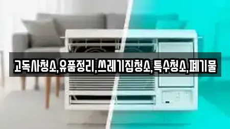 고독사청소,유품정리,쓰레기집청소,특수청소,폐기물