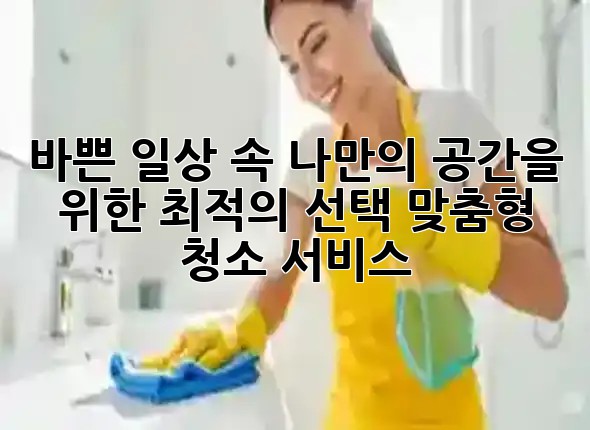 바쁜 일상 속, 나만의 공간을 위한 최적의 선택: 맞춤형 청소 서비스 🧹✨