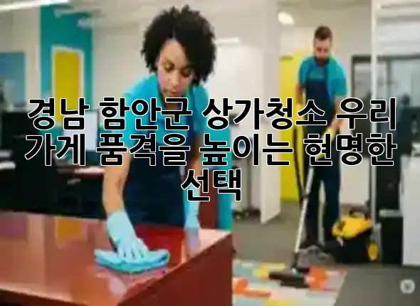 경남 함안군 상가청소, 우리 가게 품격을 높이는 현명한 선택! ✨