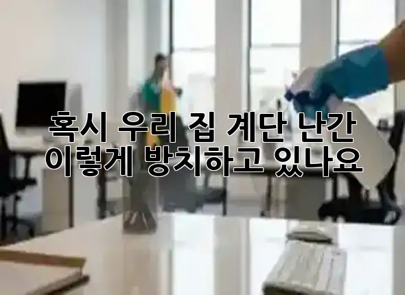 혹시 우리 집 계단 난간, 이렇게 방치하고 있나요? 🪜✨