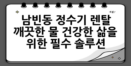 남빈동 정수기 렌탈: 깨끗한 물, 건강한 삶을 위한 필수 솔루션 💧
