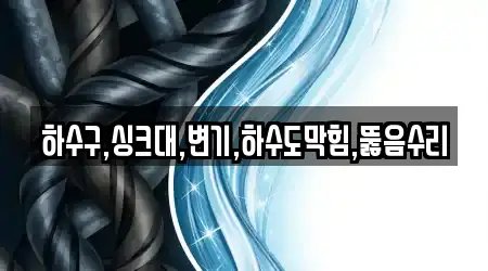 하수구,싱크대,변기,하수도막힘,뚫음수리