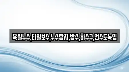 욕실누수,타일보수,누수탐지,방수,하수구,언수도녹임