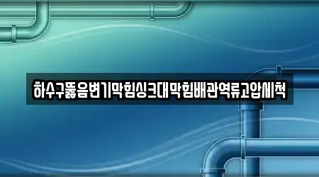 하수구뚫음변기막힘싱크대막힘배관역류고압세척