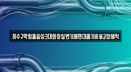 하수구막힘뚫음싱크대화장실변기세면대뚫기비용고압세척