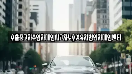 충북 단양군 가곡면 중고차매입 전문 수출중고차수입차매입사고차노후경유차법인차매입센타